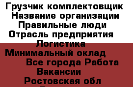 Грузчик-комплектовщик › Название организации ­ Правильные люди › Отрасль предприятия ­ Логистика › Минимальный оклад ­ 26 000 - Все города Работа » Вакансии   . Ростовская обл.,Батайск г.